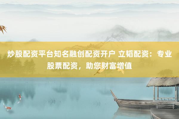 炒股配资平台知名融创配资开户 立韬配资：专业股票配资，助您财富增值