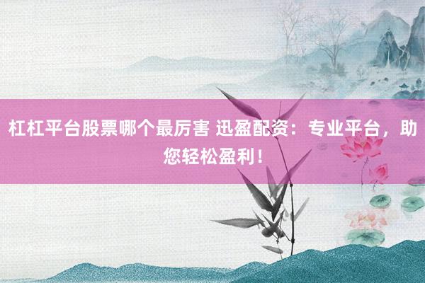 杠杠平台股票哪个最厉害 迅盈配资：专业平台，助您轻松盈利！