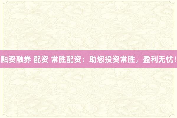 融资融券 配资 常胜配资：助您投资常胜，盈利无忧！