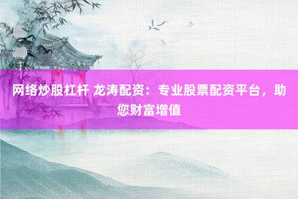 网络炒股杠杆 龙涛配资：专业股票配资平台，助您财富增值