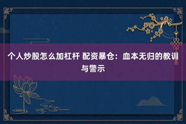 个人炒股怎么加杠杆 配资暴仓：血本无归的教训与警示
