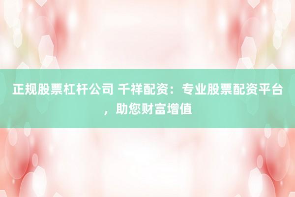 正规股票杠杆公司 千祥配资：专业股票配资平台，助您财富增值