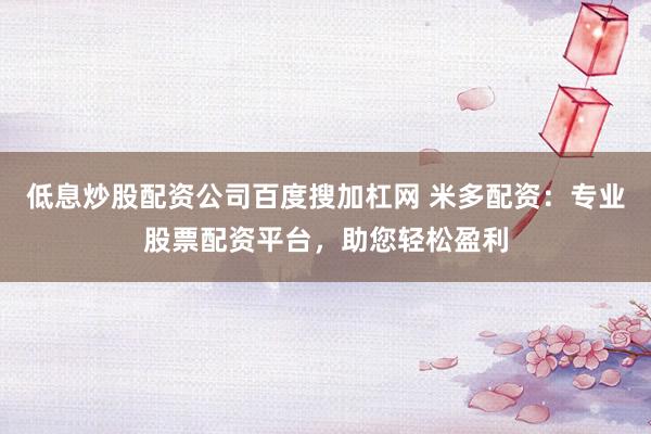 低息炒股配资公司百度搜加杠网 米多配资：专业股票配资平台，助您轻松盈利