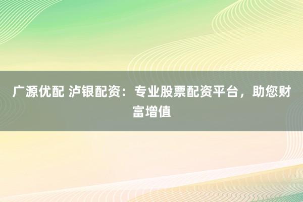 广源优配 泸银配资：专业股票配资平台，助您财富增值