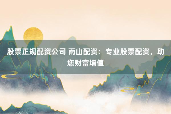 股票正规配资公司 雨山配资：专业股票配资，助您财富增值