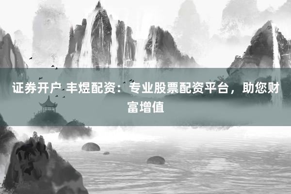 证券开户 丰煜配资：专业股票配资平台，助您财富增值