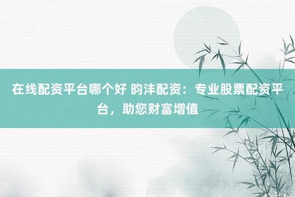 在线配资平台哪个好 昀沣配资：专业股票配资平台，助您财富增值