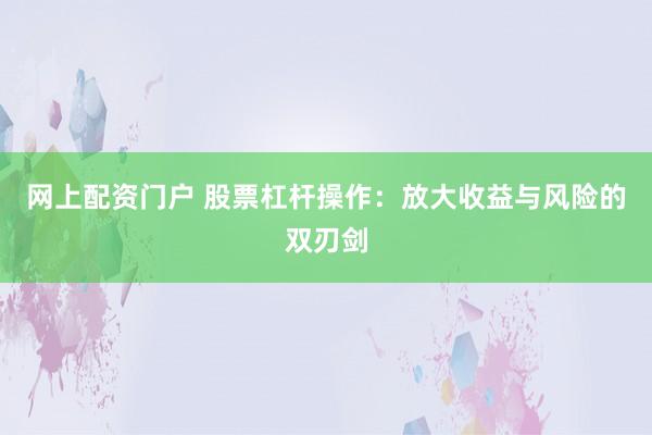 网上配资门户 股票杠杆操作：放大收益与风险的双刃剑
