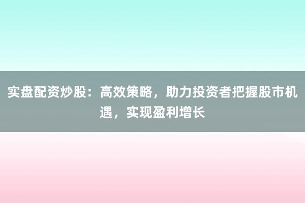 实盘配资炒股：高效策略，助力投资者把握股市机遇，实现盈利增长