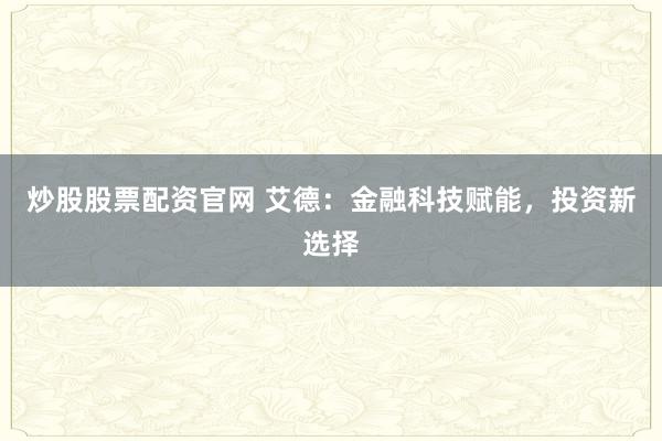炒股股票配资官网 艾德：金融科技赋能，投资新选择