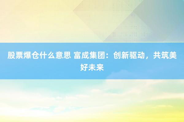 股票爆仓什么意思 富成集团：创新驱动，共筑美好未来