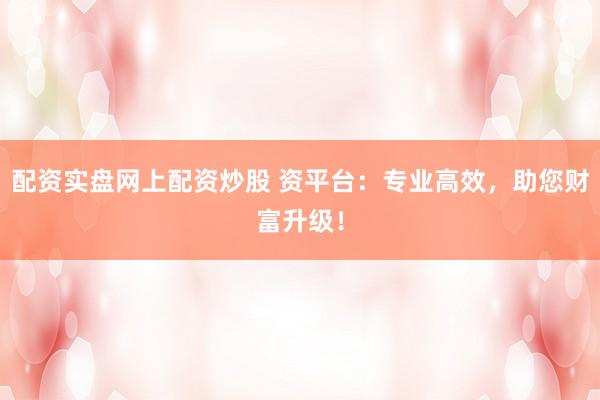 配资实盘网上配资炒股 资平台：专业高效，助您财富升级！