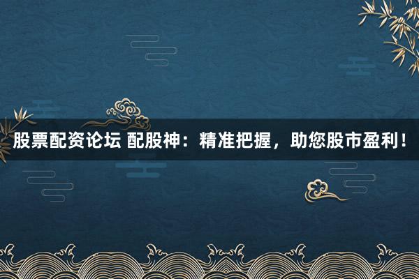 股票配资论坛 配股神：精准把握，助您股市盈利！