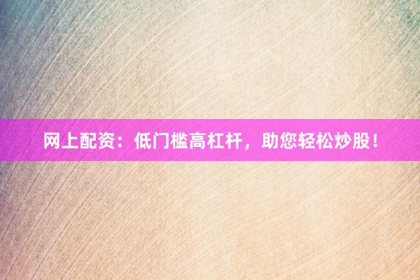 网上配资：低门槛高杠杆，助您轻松炒股！