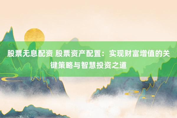 股票无息配资 股票资产配置：实现财富增值的关键策略与智慧投资之道