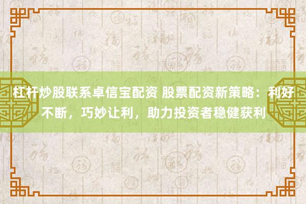 杠杆炒股联系卓信宝配资 股票配资新策略：利好不断，巧妙让利，助力投资者稳健获利