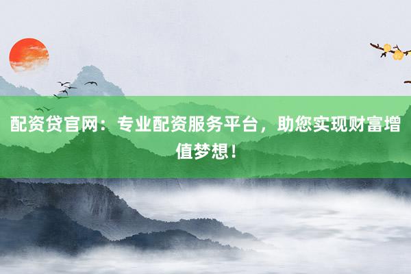 配资贷官网：专业配资服务平台，助您实现财富增值梦想！