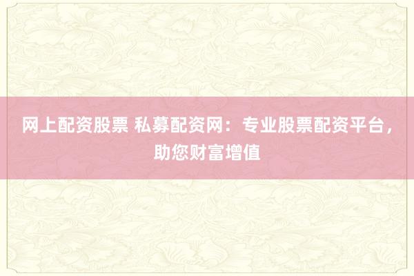 网上配资股票 私募配资网：专业股票配资平台，助您财富增值
