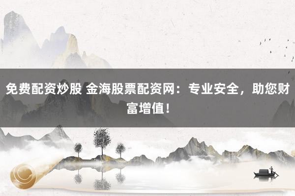 免费配资炒股 金海股票配资网：专业安全，助您财富增值！