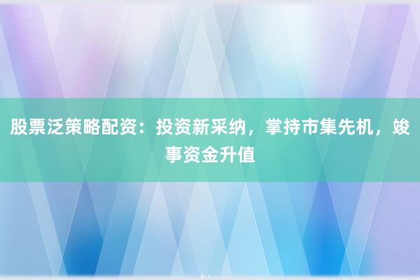 股票泛策略配资:投资新采纳,掌持市集先机,竣事资金升值