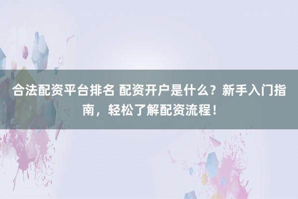 合法配资平台排名 配资开户是什么？新手入门指南，轻松了解配资流程！