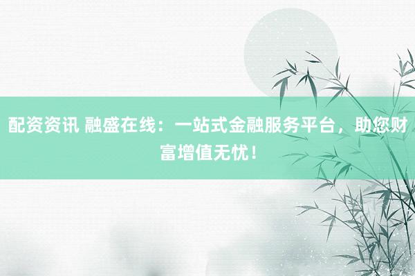 配资资讯 融盛在线：一站式金融服务平台，助您财富增值无忧！