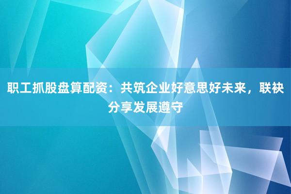 职工抓股盘算配资:共筑企业好意思好未来,联袂分享发展遵守