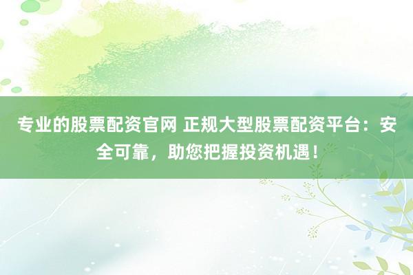 专业的股票配资官网 正规大型股票配资平台：安全可靠，助您把握投资机遇！