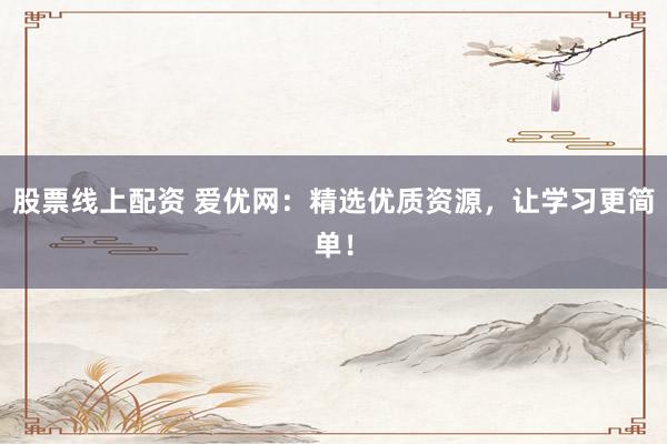 股票线上配资 爱优网：精选优质资源，让学习更简单！