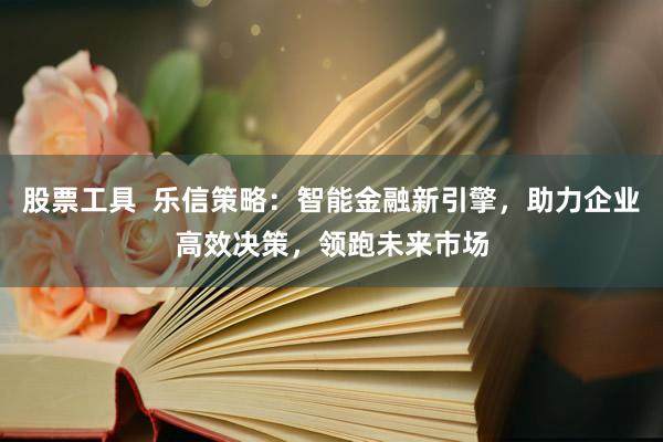 股票工具  乐信策略：智能金融新引擎，助力企业高效决策，领跑未来市场